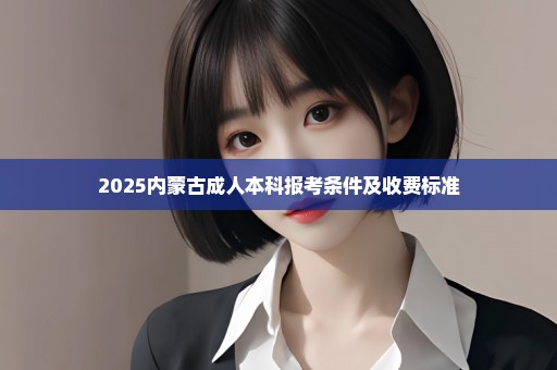 2025内蒙古成人本科报考条件及收费标准