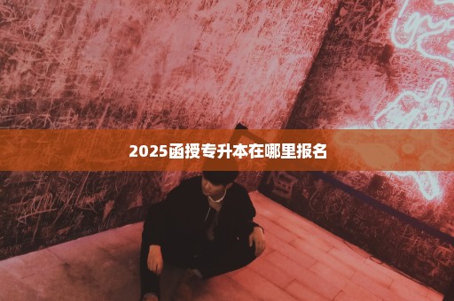 2025函授专升本在哪里报名