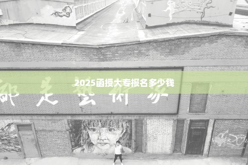 2025函授大专报名多少钱
