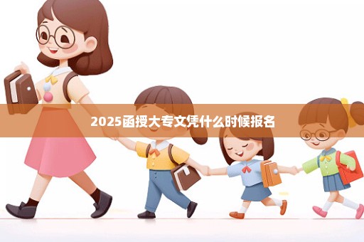 2025函授大专文凭什么时候报名