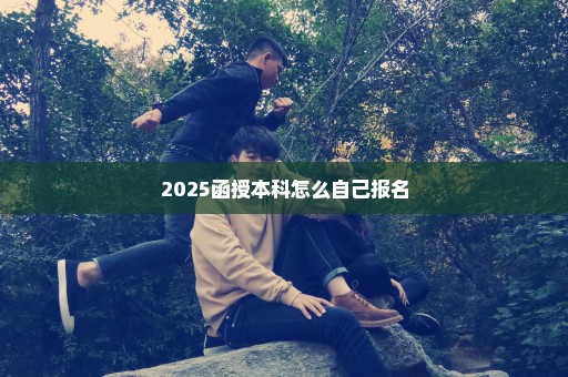 2025函授本科怎么自己报名