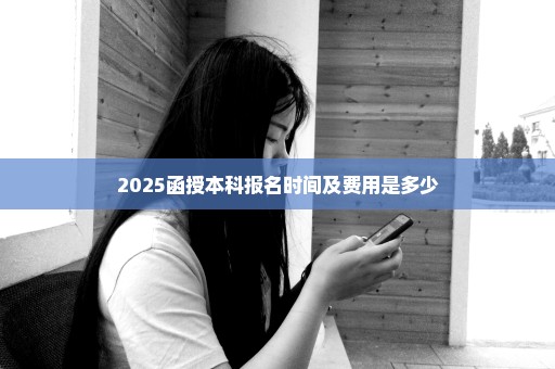 2025函授本科报名时间及费用是多少