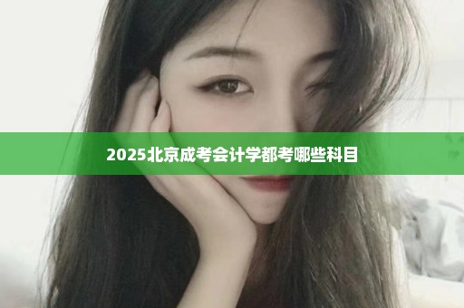 2025北京成考会计学都考哪些科目
