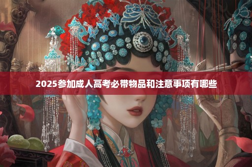 2025参加成人高考必带物品和注意事项有哪些