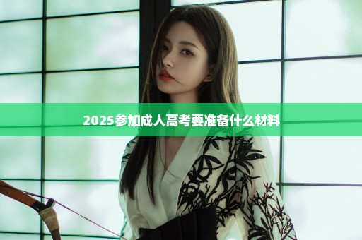 2025参加成人高考要准备什么材料