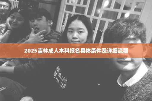 2025吉林成人本科报名具体条件及详细流程
