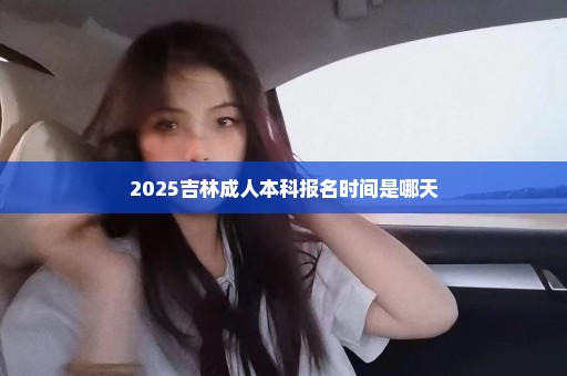 2025吉林成人本科报名时间是哪天
