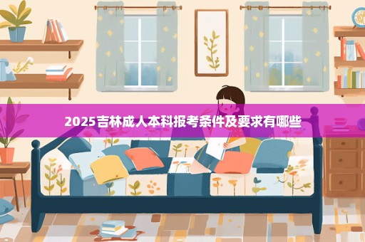2025吉林成人本科报考条件及要求有哪些