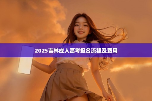 2025吉林成人高考报名流程及费用