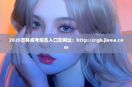 2025吉林成考报名入口及网址：http://crgk.jleea.com