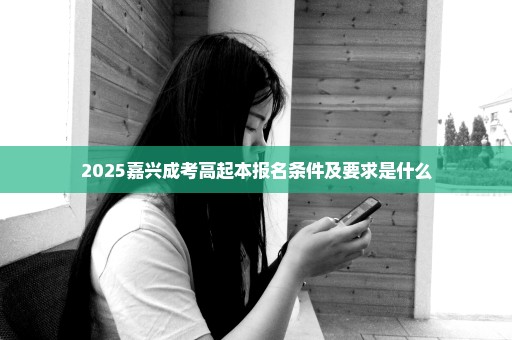 2025嘉兴成考高起本报名条件及要求是什么