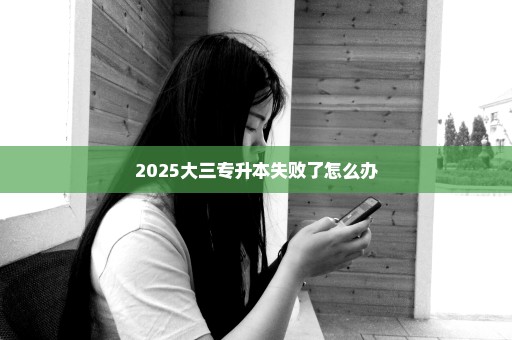 2025大三专升本失败了怎么办