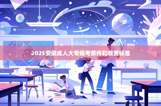 2025安徽成人大专报考条件和收费标准