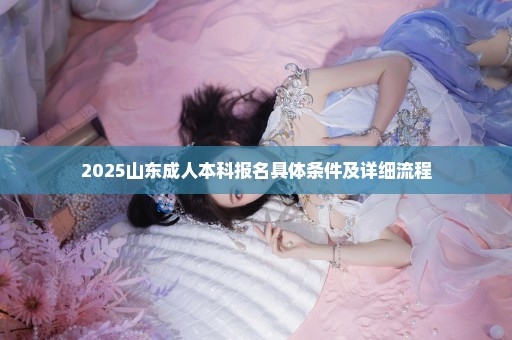 2025山东成人本科报名具体条件及详细流程