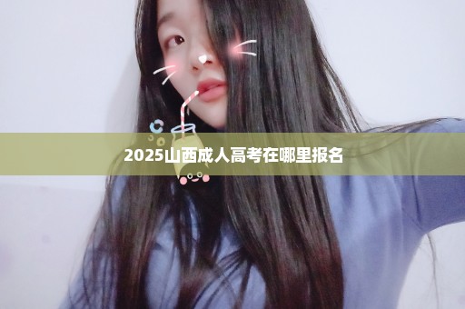 2025山西成人高考在哪里报名
