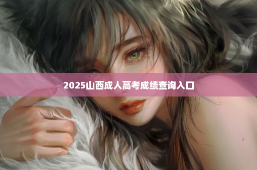 2025山西成人高考成绩查询入口
