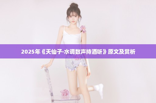 2025年《天仙子·水调数声持酒听》原文及赏析