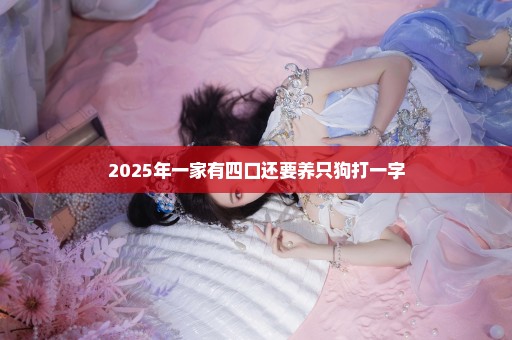 2025年一家有四口还要养只狗打一字