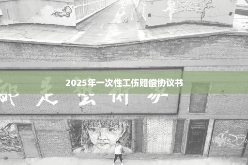 2025年一次性工伤赔偿协议书