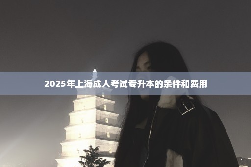 2025年上海成人考试专升本的条件和费用