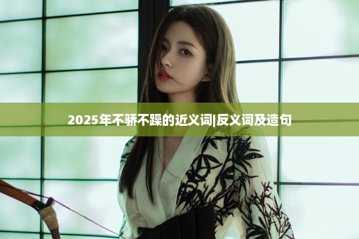 2025年不骄不躁的近义词|反义词及造句