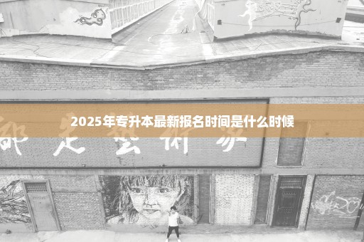 2025年专升本最新报名时间是什么时候