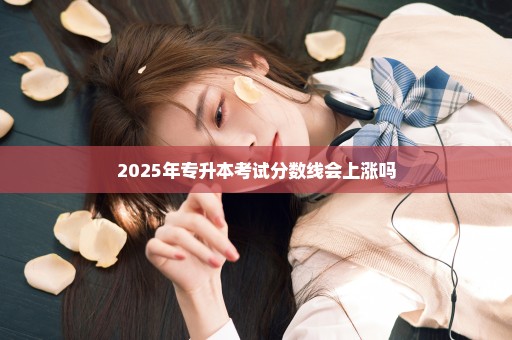 2025年专升本考试分数线会上涨吗
