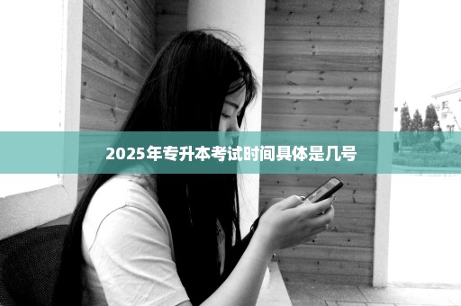 2025年专升本考试时间具体是几号