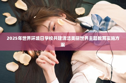 2025年世界环境日学校共建清洁美丽世界主题教育实施方案