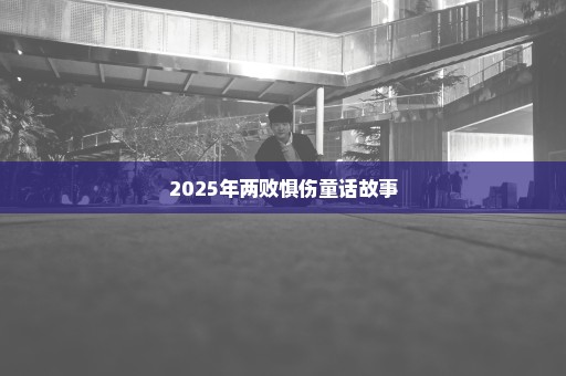 2025年两败惧伤童话故事