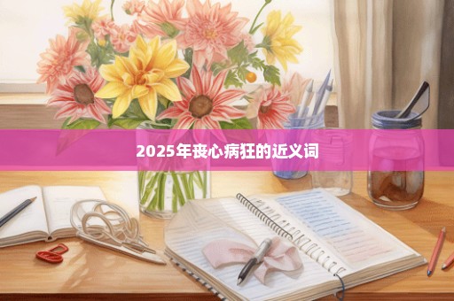 2025年丧心病狂的近义词