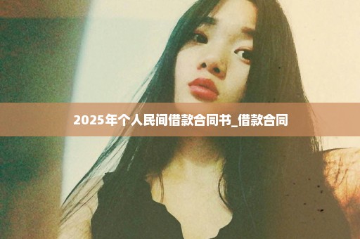 2025年个人民间借款合同书_借款合同