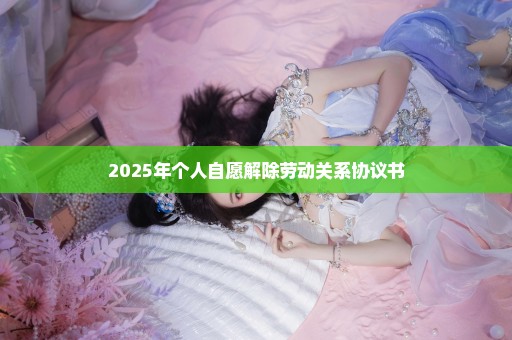 2025年个人自愿解除劳动关系协议书