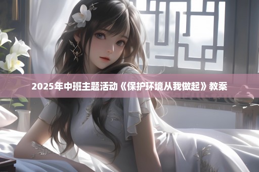 2025年中班主题活动《保护环境从我做起》教案