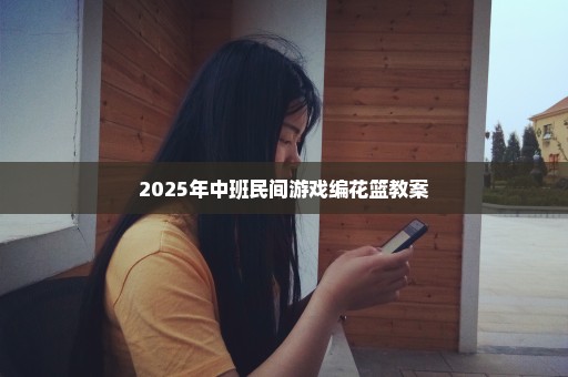 2025年中班民间游戏编花篮教案
