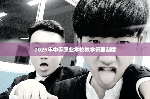 2025年中等职业学校教学管理制度