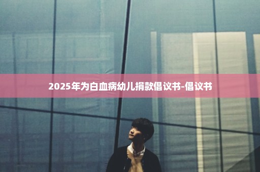 2025年为白血病幼儿捐款倡议书-倡议书