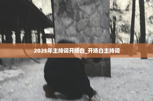 2025年主持词开场白_开场白主持词