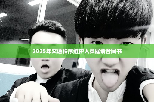 2025年交通秩序维护人员雇请合同书