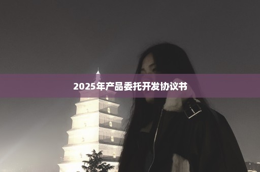 2025年产品委托开发协议书