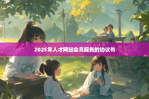 2025年人才网站会员服务的协议书