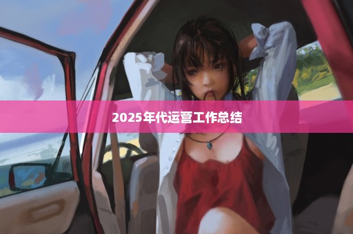 2025年代运营工作总结