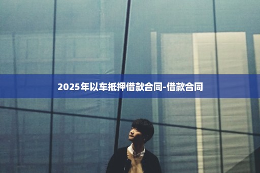 2025年以车抵押借款合同-借款合同