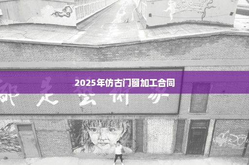 2025年仿古门窗加工合同