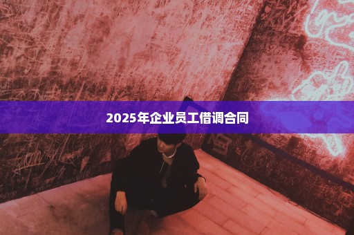 2025年企业员工借调合同