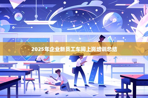 2025年企业新员工车间上岗培训总结