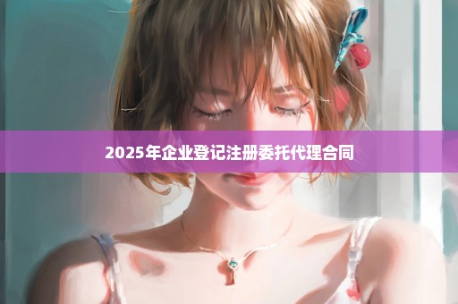 2025年企业登记注册委托代理合同