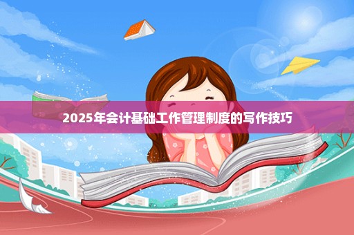 2025年会计基础工作管理制度的写作技巧