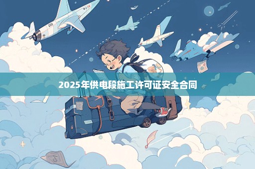 2025年供电段施工许可证安全合同