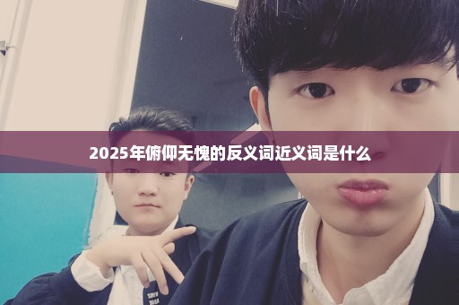 2025年俯仰无愧的反义词近义词是什么